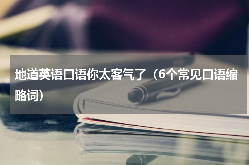 地道英语口语你太客气了（6个常见口语缩略词）