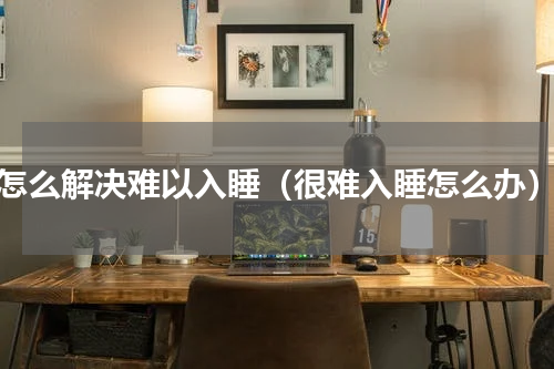 怎么解决难以入睡（很难入睡怎么办）