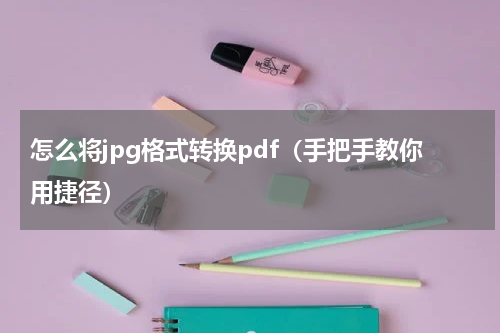 怎么将jpg格式转换pdf（手把手教你用捷径）