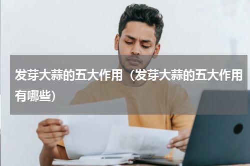 发芽大蒜的五大作用（发芽大蒜的五大作用有哪些）