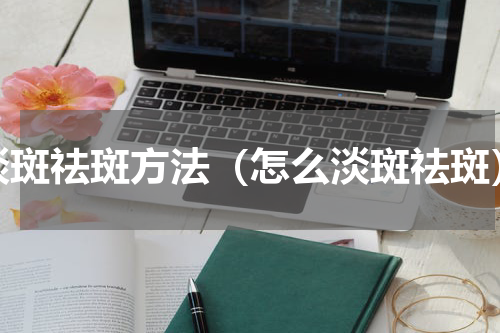 淡斑祛斑方法（怎么淡斑祛斑）