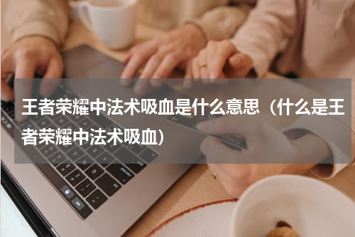 王者荣耀中法术吸血是什么意思（什么是王者荣耀中法术吸血）