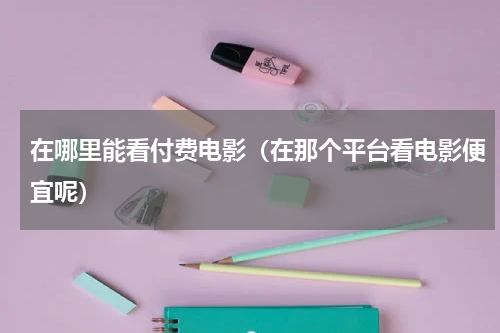在哪里能看付费电影（在那个平台看电影便宜呢）