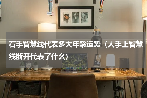 右手智慧线代表多大年龄运势（人手上智慧线断开代表了什么）