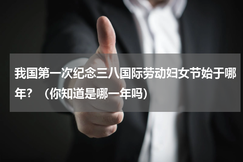我国第一次纪念三八国际劳动妇女节始于哪年？（你知道是哪一年吗）