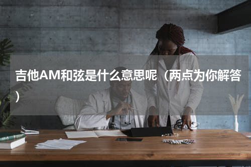 吉他AM和弦是什么意思呢（两点为你解答）