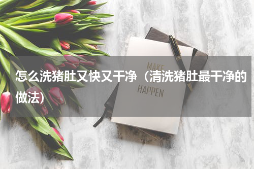 怎么洗猪肚又快又干净（清洗猪肚最干净的做法）
