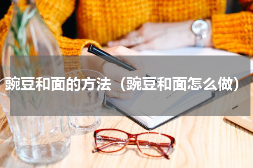 豌豆和面的方法（豌豆和面怎么做）