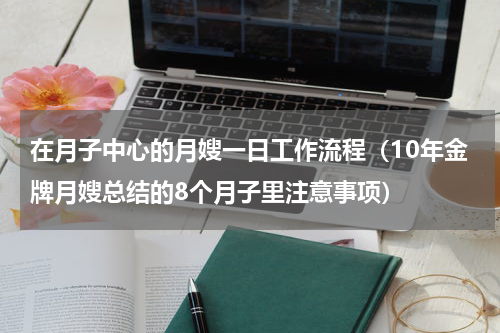 在月子中心的月嫂一日工作流程（10年金牌月嫂总结的8个月子里注意事项）