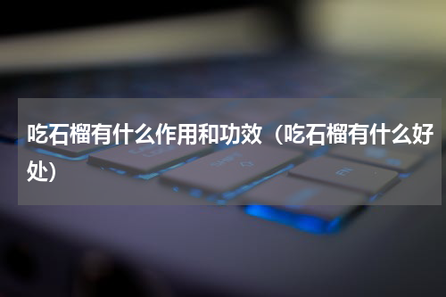 吃石榴有什么作用和功效（吃石榴有什么好处）