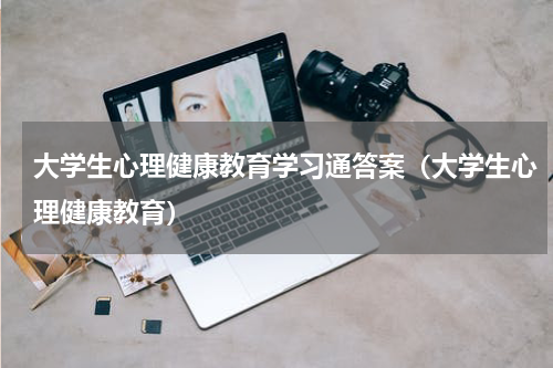 大学生心理健康教育学习通答案（大学生心理健康教育）