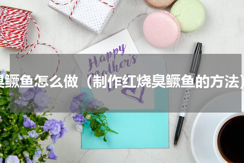 臭鳜鱼怎么做（制作红烧臭鳜鱼的方法）