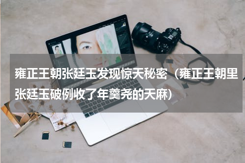 雍正王朝张廷玉发现惊天秘密（雍正王朝里张廷玉破例收了年羹尧的天麻）