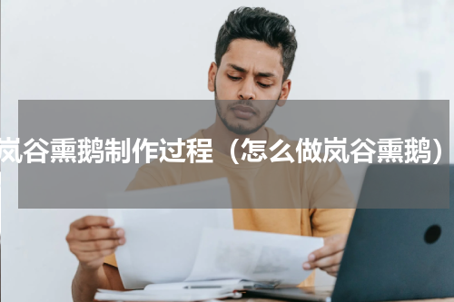 岚谷熏鹅制作过程（怎么做岚谷熏鹅）