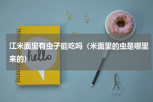 江米面里有虫子能吃吗（米面里的虫是哪里来的）