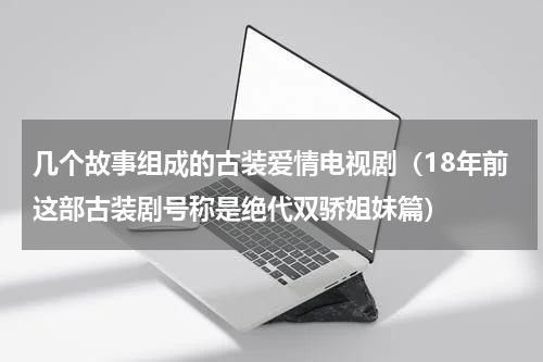 几个故事组成的古装爱情电视剧（18年前这部古装剧号称是绝代双骄姐妹篇）