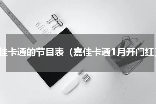 嘉佳卡通的节目表（嘉佳卡通1月开门红）