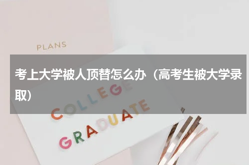 考上大学被人顶替怎么办（高考生被大学录取）