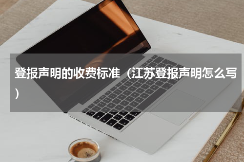 登报声明的收费标准（江苏登报声明怎么写）