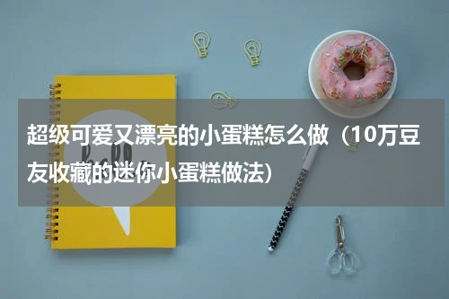 超级可爱又漂亮的小蛋糕怎么做（10万豆友收藏的迷你小蛋糕做法）