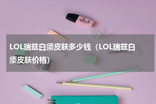 LOL瑞兹白须皮肤多少钱（LOL瑞兹白须皮肤价格）