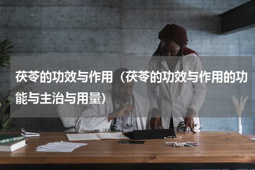 茯苓的功效与作用（茯苓的功效与作用的功能与主治与用量）
