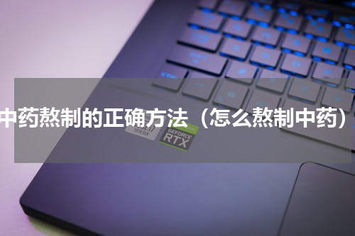 中药熬制的正确方法（怎么熬制中药）
