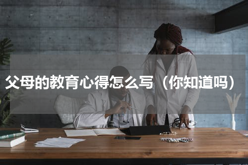 父母的教育心得怎么写（你知道吗）