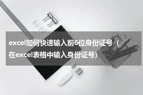 excel如何快速输入前6位身份证号（在excel表格中输入身份证号）