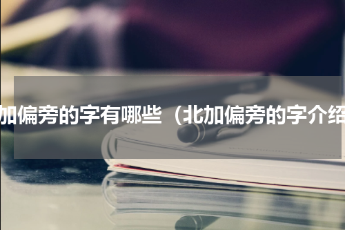 北加偏旁的字有哪些（北加偏旁的字介绍）