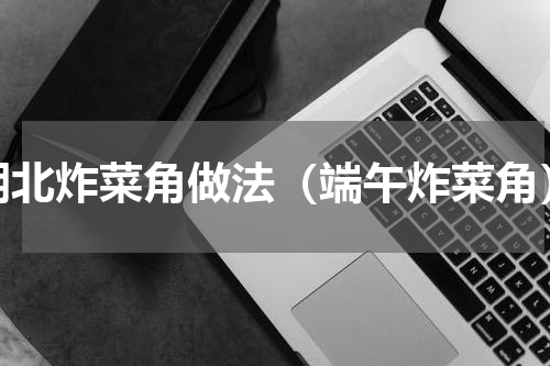 湖北炸菜角做法（端午炸菜角）
