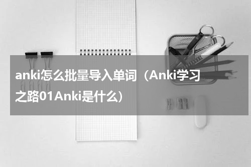 anki怎么批量导入单词（Anki学习之路01Anki是什么）