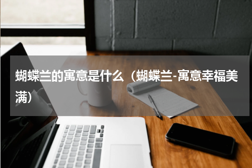 蝴蝶兰的寓意是什么（蝴蝶兰-寓意幸福美满）