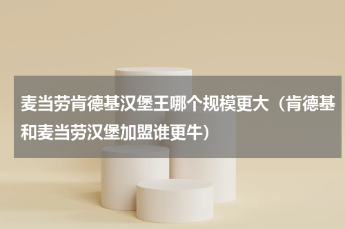 麦当劳肯德基汉堡王哪个规模更大（肯德基和麦当劳汉堡加盟谁更牛）