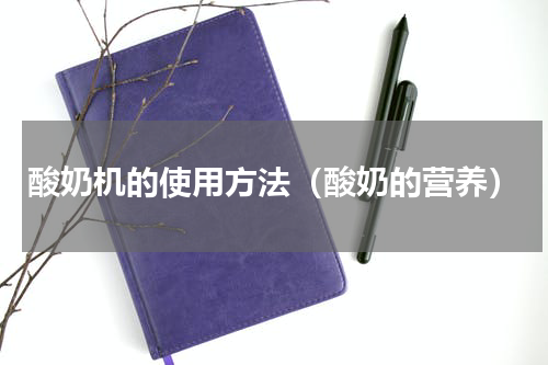 酸奶机的使用方法（酸奶的营养）