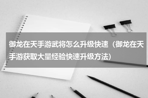 御龙在天手游武将怎么升级快速（御龙在天手游获取大量经验快速升级方法）