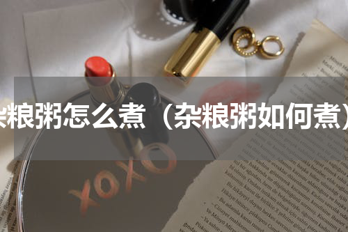 杂粮粥怎么煮（杂粮粥如何煮）