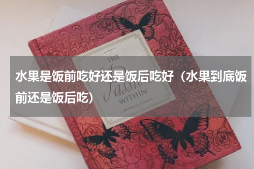 水果是饭前吃好还是饭后吃好（水果到底饭前还是饭后吃）