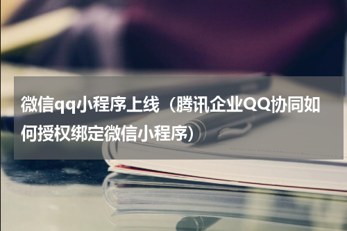 微信qq小程序上线（腾讯企业QQ协同如何授权绑定微信小程序）