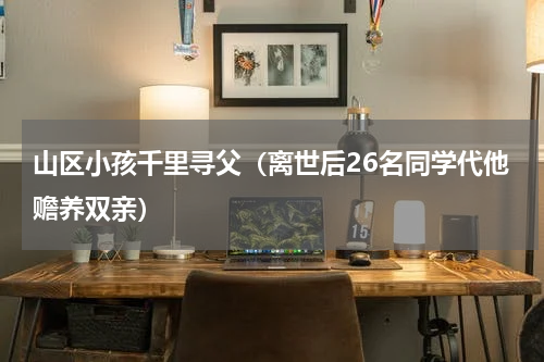 山区小孩千里寻父（离世后26名同学代他赡养双亲）