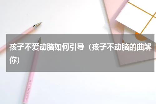 孩子不爱动脑如何引导（孩子不动脑的曲解你）