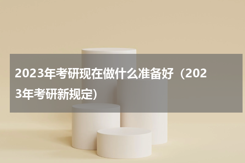 2023年考研现在做什么准备好（2023年考研新规定）