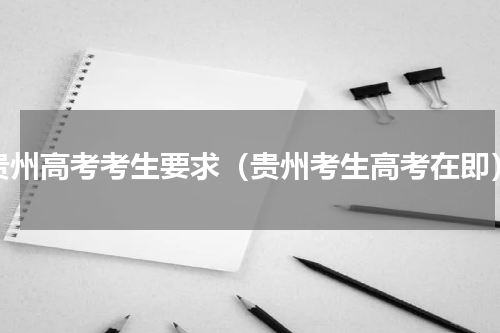 贵州高考考生要求（贵州考生高考在即）