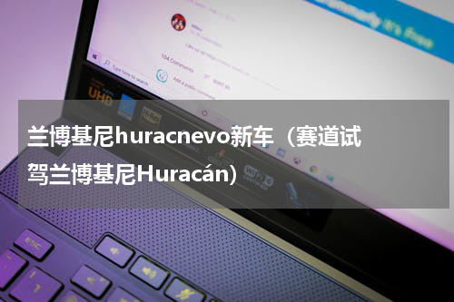 兰博基尼huracnevo新车（赛道试驾兰博基尼Huracán）