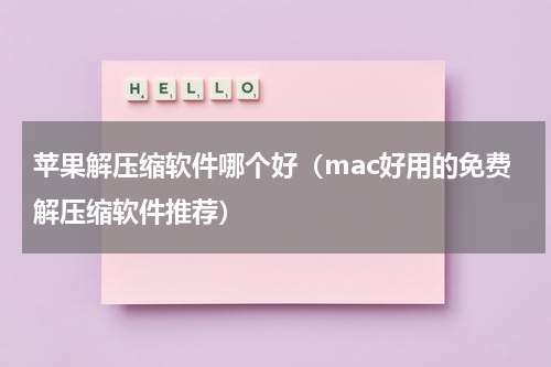 苹果解压缩软件哪个好（mac好用的免费解压缩软件推荐）