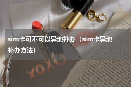 sim卡可不可以异地补办（sim卡异地补办方法）