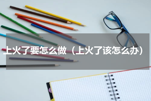 上火了要怎么做（上火了该怎么办）