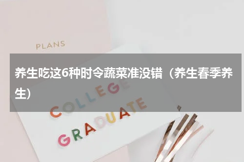 养生吃这6种时令蔬菜准没错（养生春季养生）