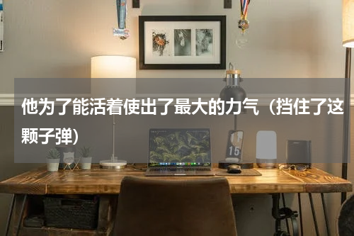 他为了能活着使出了最大的力气（挡住了这颗子弹）