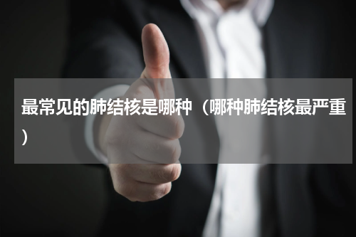 最常见的肺结核是哪种（哪种肺结核最严重）